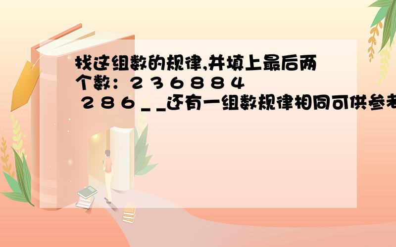 找这组数的规律,并填上最后两个数：2 3 6 8 8 4 2 8 6 _ _还有一组数规律相同可供参考：3 7 1 7 7 9 3.