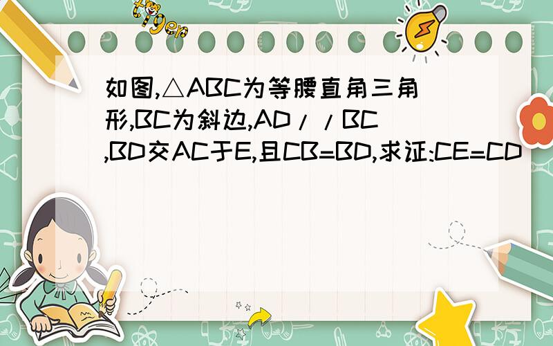 如图,△ABC为等腰直角三角形,BC为斜边,AD//BC,BD交AC于E,且CB=BD,求证:CE=CD