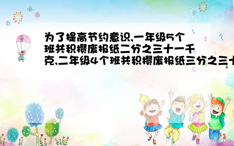 为了提高节约意识,一年级5个班共积攒废报纸二分之三十一千克,二年级4个班共积攒废报纸三分之三十二千克,则两个年级平均每班积攒废报纸多少千克?