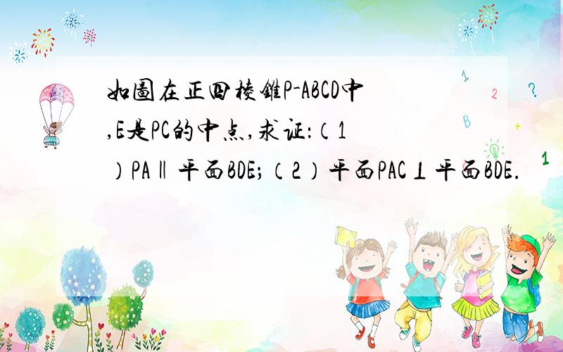 如图在正四棱锥P-ABCD中,E是PC的中点,求证：（1）PA‖平面BDE；（2）平面PAC⊥平面BDE.