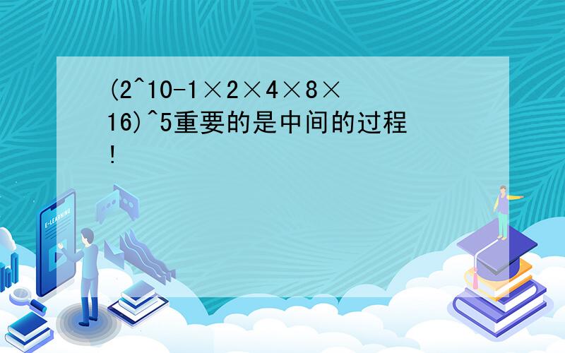 (2^10-1×2×4×8×16)^5重要的是中间的过程!