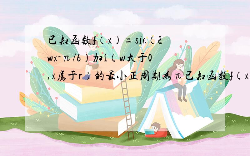 已知函数f（x）=sin（2wx-π/6）加1（w大于0,x属于r）的最小正周期为π已知函数f（x）=sin（2wx-π/6）加1（w大于0,x属于r）的最小正周期为π1.求fx的解析式,并求函数的单调增区间2.求x属于［π/4,π/2