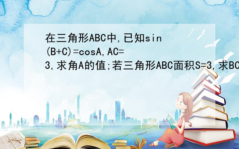 在三角形ABC中,已知sin(B+C)=cosA,AC=3,求角A的值;若三角形ABC面积S=3,求BC的值