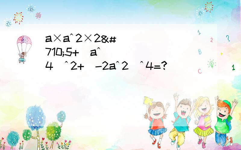 a×aˆ2×2ˆ5+（aˆ4）ˆ2+（-2aˆ2）ˆ4=?