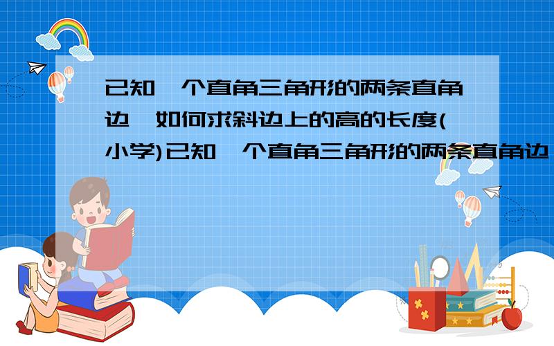 已知一个直角三角形的两条直角边,如何求斜边上的高的长度(小学)已知一个直角三角形的两条直角边,如何求斜边上的高的长度(小学六年级)（麻烦各位高手 大侠说的详细些~） 明天考试!