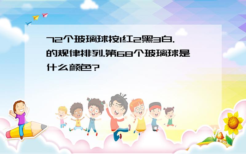 72个玻璃球按1红2黑3白.的规律排列.第68个玻璃球是什么颜色?