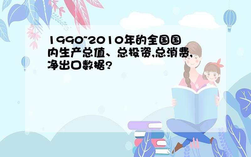 1990~2010年的全国国内生产总值、总投资,总消费,净出口数据?