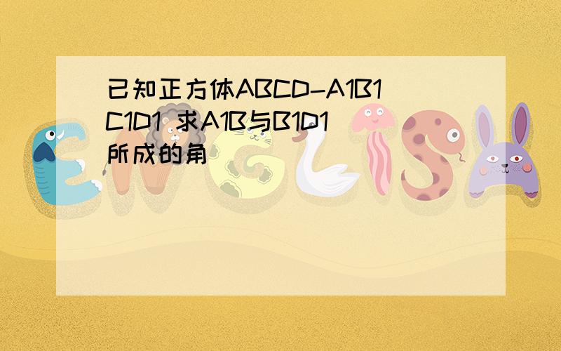 已知正方体ABCD-A1B1C1D1 求A1B与B1D1所成的角