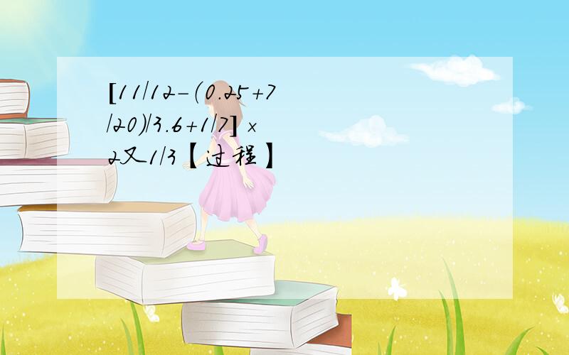 [11/12-（0.25+7/20）/3.6+1/7]×2又1/3【过程】