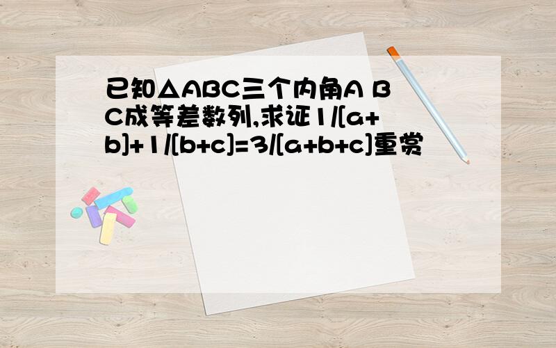 已知△ABC三个内角A B C成等差数列,求证1/[a+b]+1/[b+c]=3/[a+b+c]重赏