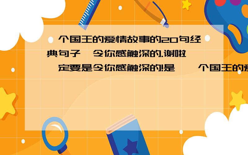 一个国王的爱情故事的20句经典句子,令你感触深的.谢啦,一定要是令你感触深的!是《一个国王的爱情故事》，是本书啦