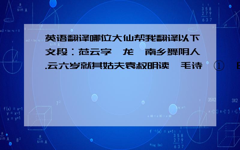 英语翻译哪位大仙帮我翻译以下文段：范云字彦龙,南乡舞阴人.云六岁就其姑夫袁叔明读《毛诗》①,日诵九纸.陈郡殷琰名知人,候叔明见之,曰“公辅才也”.云性机瞥,有识具,善属文,下笔辄成