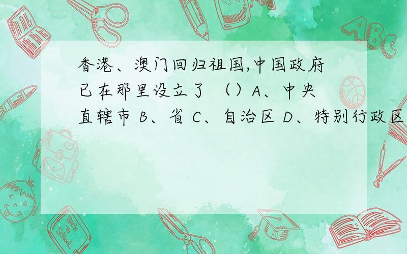 香港、澳门回归祖国,中国政府已在那里设立了 （）A、中央直辖市 B、省 C、自治区 D、特别行政区