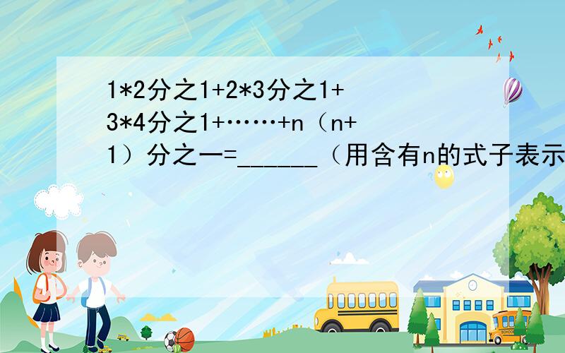 1*2分之1+2*3分之1+3*4分之1+……+n（n+1）分之一=______（用含有n的式子表示）