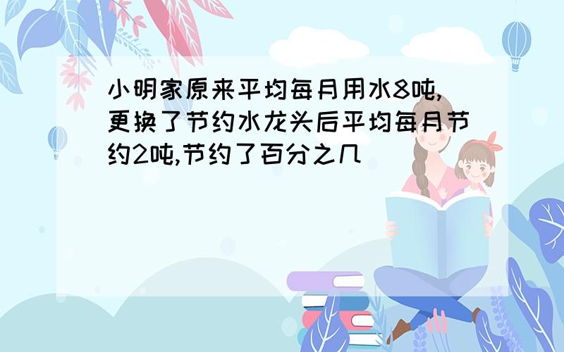 小明家原来平均每月用水8吨,更换了节约水龙头后平均每月节约2吨,节约了百分之几