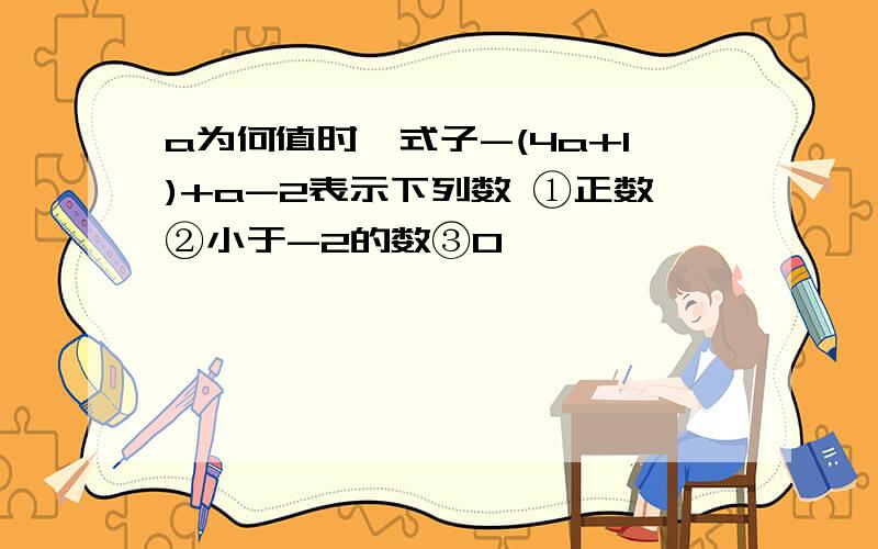 a为何值时,式子-(4a+1)+a-2表示下列数 ①正数②小于-2的数③0