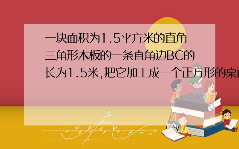 一块面积为1.5平方米的直角三角形木板的一条直角边BC的长为1.5米,把它加工成一个正方形的桌面,求BDEF面