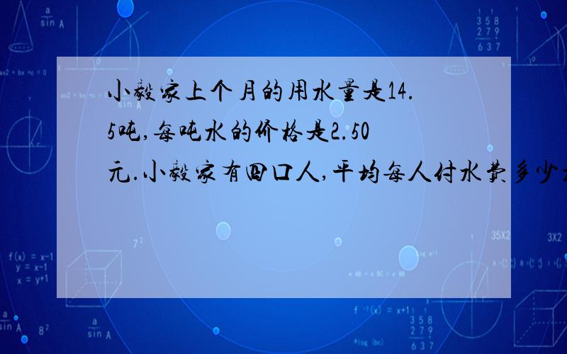 小毅家上个月的用水量是14.5吨,每吨水的价格是2.50元.小毅家有四口人,平均每人付水费多少元