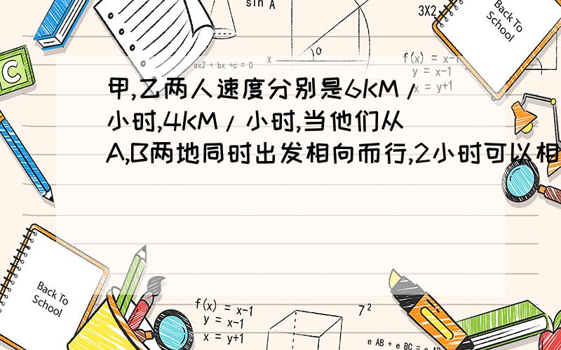 甲,乙两人速度分别是6KM/小时,4KM/小时,当他们从A,B两地同时出发相向而行,2小时可以相遇.如果他们从A,B两地同时出发同向而行时,求甲多少小时可以追上乙.