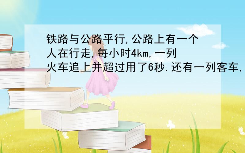 铁路与公路平行,公路上有一个人在行走,每小时4km,一列火车追上并超过用了6秒.还有一列客车,每小时67km,火车追上并超过用了48秒,则火车速度为 长度为