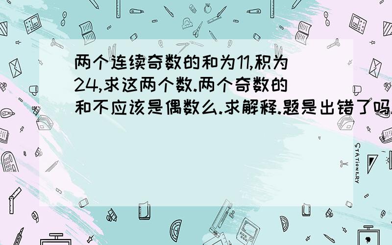 两个连续奇数的和为11,积为24,求这两个数.两个奇数的和不应该是偶数么.求解释.题是出错了吗.