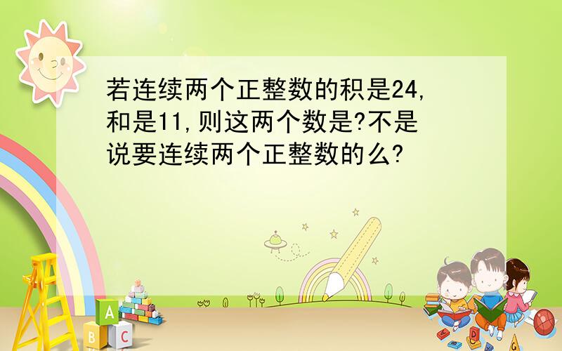 若连续两个正整数的积是24,和是11,则这两个数是?不是说要连续两个正整数的么?