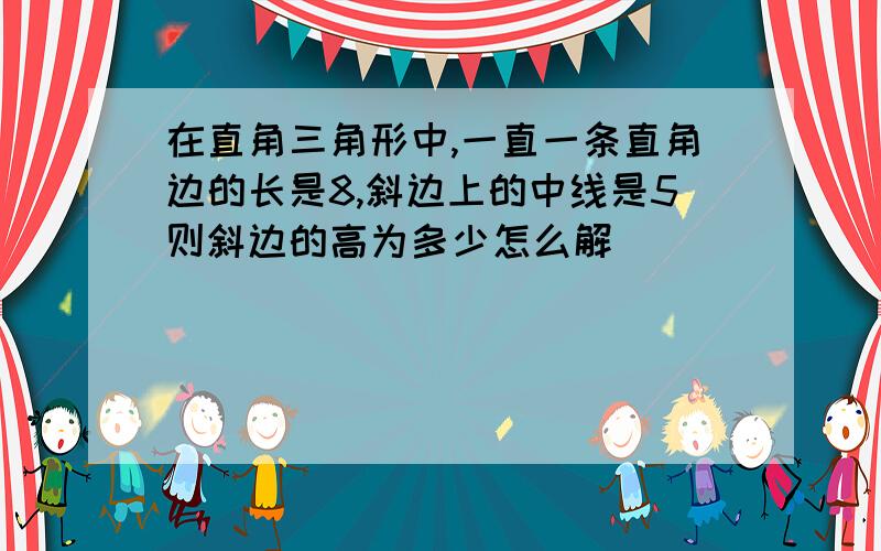 在直角三角形中,一直一条直角边的长是8,斜边上的中线是5则斜边的高为多少怎么解