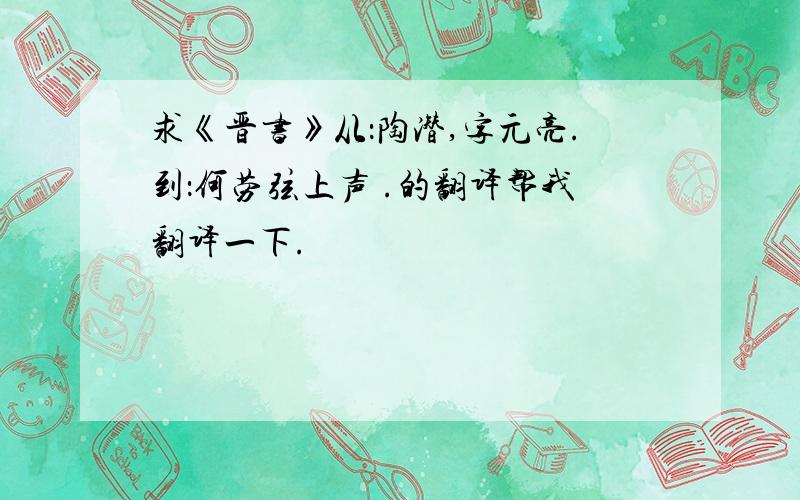 求《晋书》从：陶潜,字元亮.到：何劳弦上声 .的翻译帮我翻译一下.