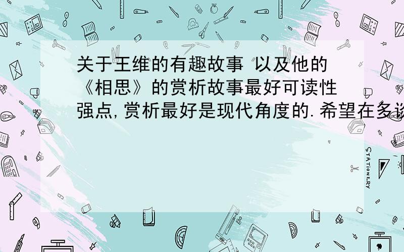 关于王维的有趣故事 以及他的《相思》的赏析故事最好可读性强点,赏析最好是现代角度的.希望在多谈谈相思这首诗，希望多方面的`谢谢~请问还有别的诗名字也是相思吗？