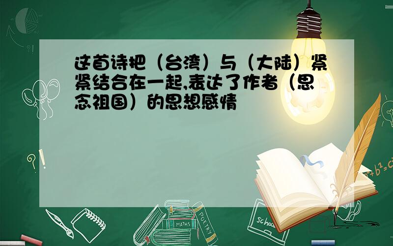 这首诗把（台湾）与（大陆）紧紧结合在一起,表达了作者（思念祖国）的思想感情