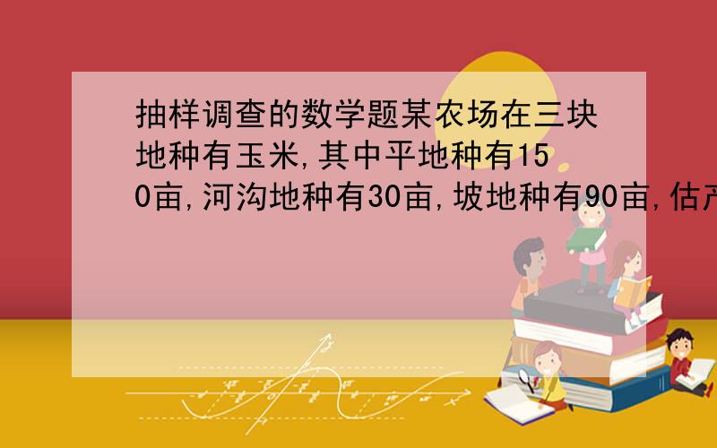 抽样调查的数学题某农场在三块地种有玉米,其中平地种有150亩,河沟地种有30亩,坡地种有90亩,估产时,可按照__________的比例从各块地中抽取样本.空格处要填什么?