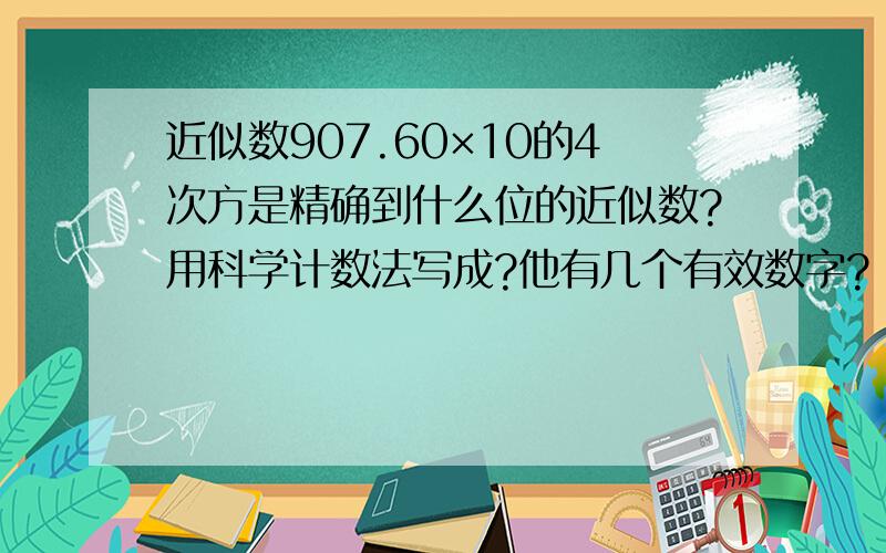 近似数907.60×10的4次方是精确到什么位的近似数?用科学计数法写成?他有几个有效数字?