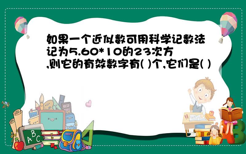 如果一个近似数可用科学记数法记为5.60*10的23次方,则它的有效数字有( )个,它们是( )