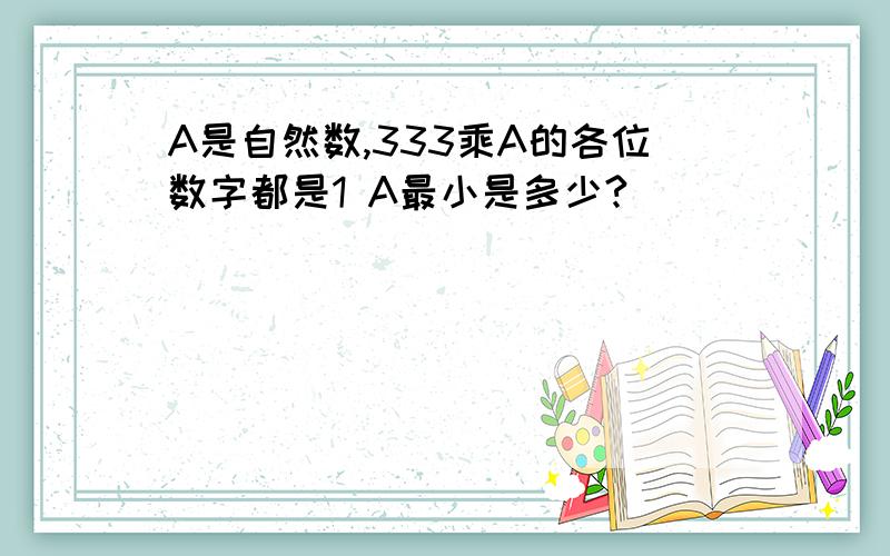 A是自然数,333乘A的各位数字都是1 A最小是多少?