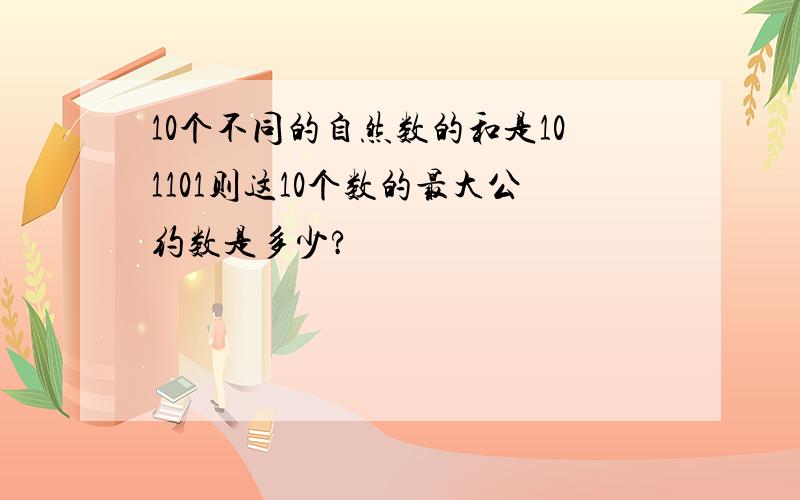 10个不同的自然数的和是101101则这10个数的最大公约数是多少?