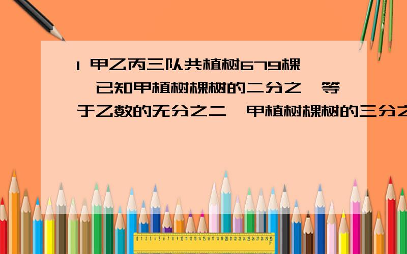 1 甲乙丙三队共植树679棵,已知甲植树棵树的二分之一等于乙数的无分之二,甲植树棵树的三分之一等于丙植树棵数的七分之二,问甲乙丙三队共植树多少棵.2甲乙两车分别从ab两地出发,相向而行