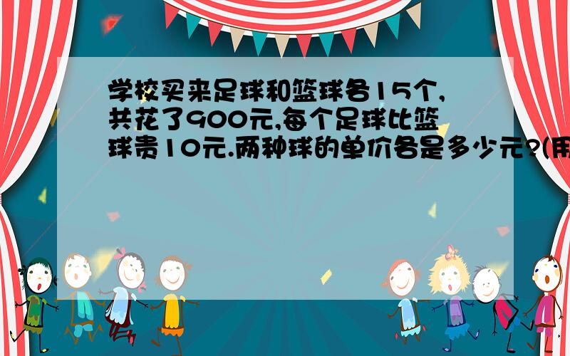 学校买来足球和篮球各15个,共花了900元,每个足球比篮球贵10元.两种球的单价各是多少元?(用方程来解这道题)