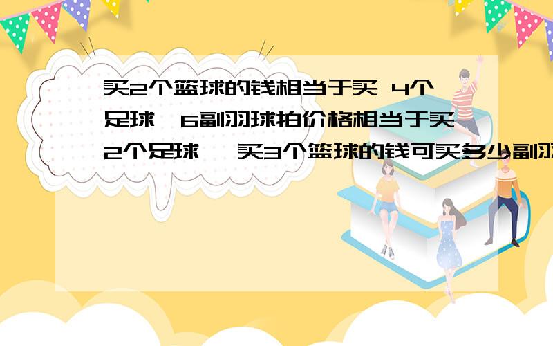 买2个篮球的钱相当于买 4个足球,6副羽球拍价格相当于买2个足球 ,买3个篮球的钱可买多少副羽毛球拍 .