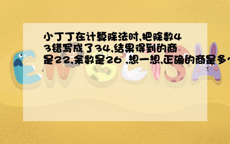 小丁丁在计算除法时,把除数43错写成了34,结果得到的商是22,余数是26 ,想一想,正确的商是多少?