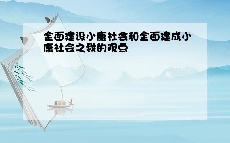 全面建设小康社会和全面建成小康社会之我的观点