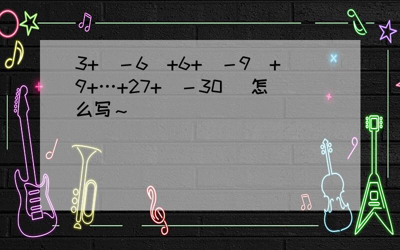 3+（－6）+6+（－9）+9+…+27+（－30） 怎么写～