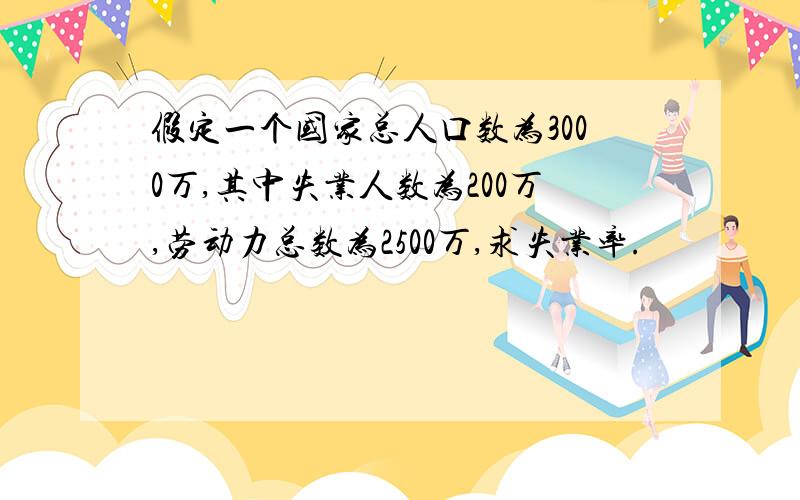 假定一个国家总人口数为3000万,其中失业人数为200万,劳动力总数为2500万,求失业率.