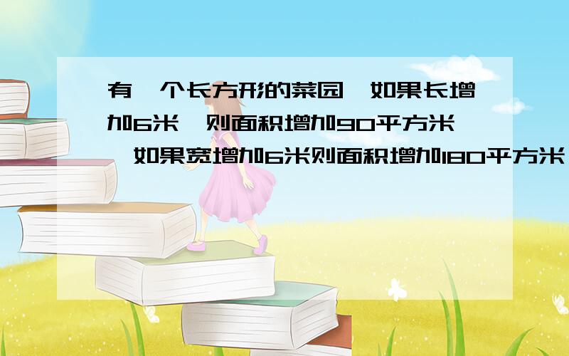 有一个长方形的菜园,如果长增加6米,则面积增加90平方米,如果宽增加6米则面积增加180平方米,则原来面积是多少平方米?