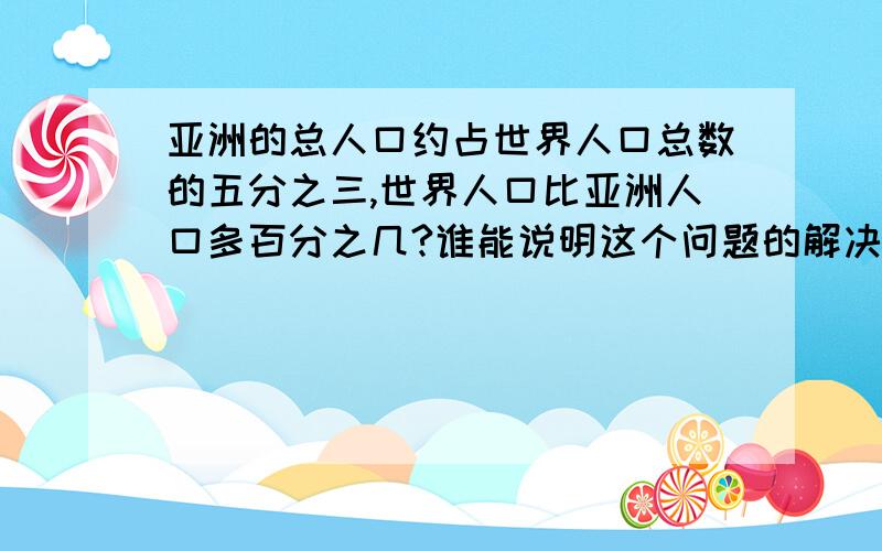 亚洲的总人口约占世界人口总数的五分之三,世界人口比亚洲人口多百分之几?谁能说明这个问题的解决过程