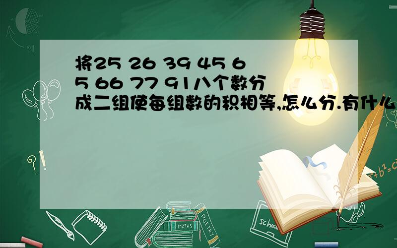 将25 26 39 45 65 66 77 91八个数分成二组使每组数的积相等,怎么分.有什么规律.请指教.