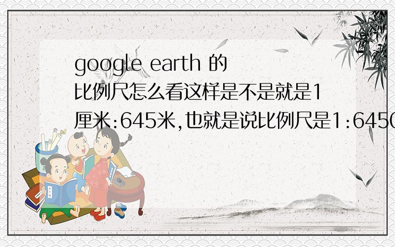 google earth 的比例尺怎么看这样是不是就是1厘米:645米,也就是说比例尺是1:64500