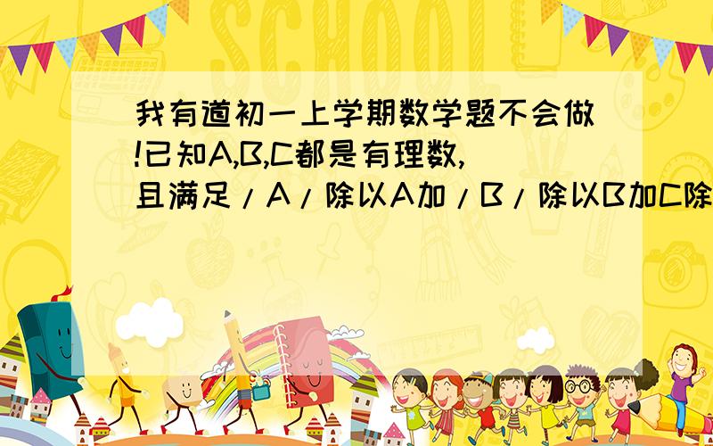 我有道初一上学期数学题不会做!已知A,B,C都是有理数,且满足/A/除以A加/B/除以B加C除以/C/=1,  求ABC除以/CBA/的值.  / /表示绝对值!