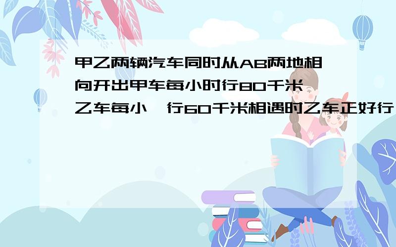 甲乙两辆汽车同时从AB两地相向开出甲车每小时行80千米,乙车每小吋行60千米相遇时乙车正好行了180千米AB两地相距多少米