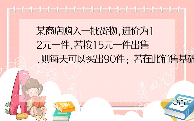 某商店购入一批货物,进价为12元一件,若按15元一件出售,则每天可以买出90件；若在此销售基础上,售价每提高一元,则每天少出售6件.问如何定价,才能让日销售收入（去除成本价）在480元以上?