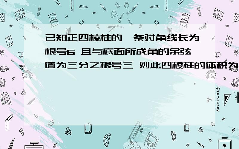 已知正四棱柱的一条对角线长为根号6 且与底面所成角的余弦值为三分之根号三 则此四棱柱的体积为多少?